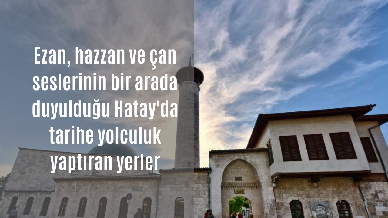 Ezan, hazzan ve çan seslerinin bir arada duyulduğu Hatay'da tarihe yolculuk yaptıran yerler