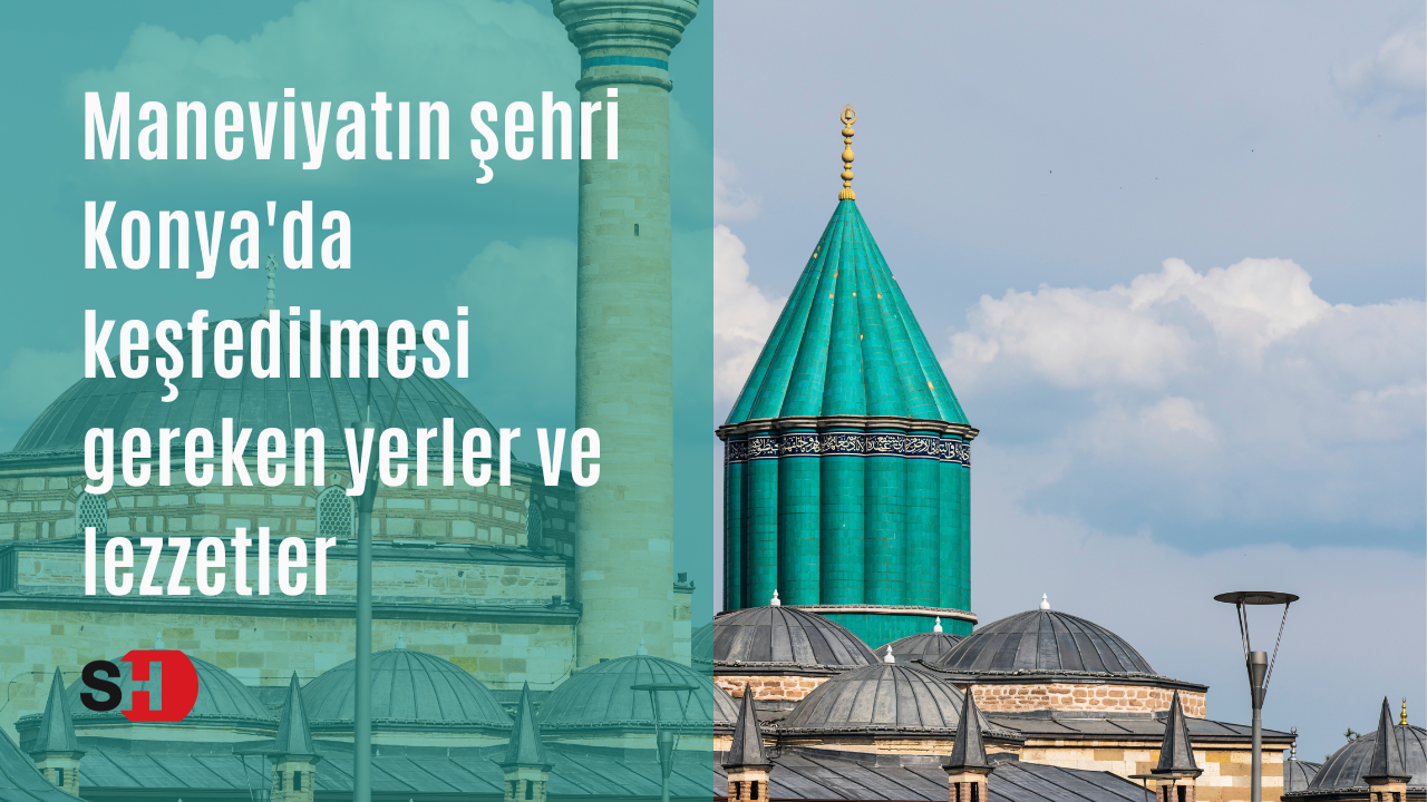 Maneviyatın şehri Konya'da keşfedilmesi gereken yerler ve lezzetler