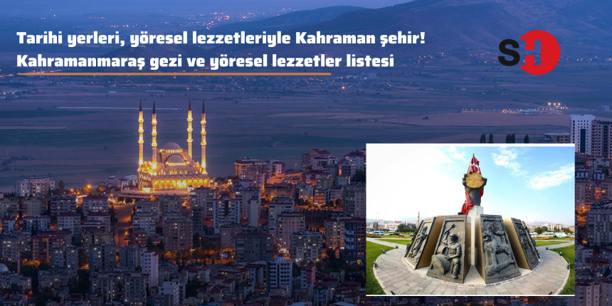 Tarihi yerleri, yöresel lezzetleriyle Kahraman şehir! Kahramanmaraş gezi ve yöresel lezzetler listesi