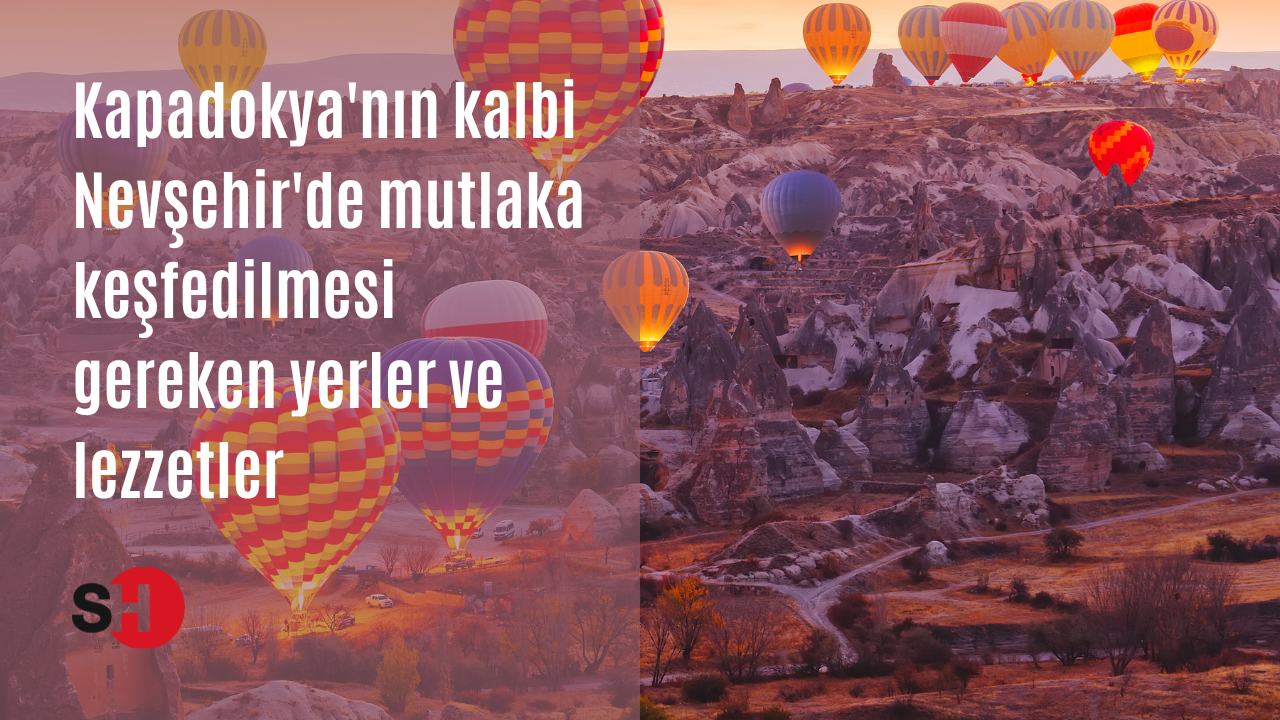 Kapadokya'nın kalbi Nevşehir'de mutlaka keşfedilmesi gereken yerler ve lezzetler