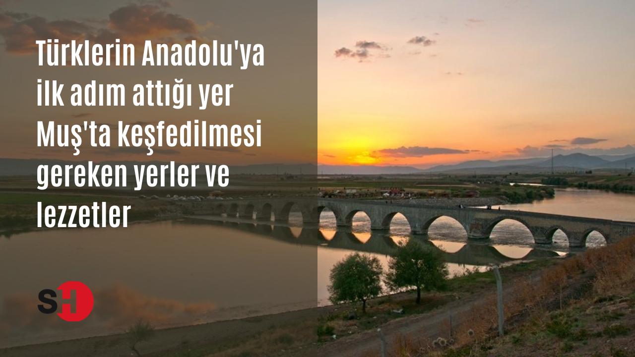 Türklerin Anadolu'ya ilk adım attığı yer Muş'ta keşfedilmesi gereken yerler ve lezzetler