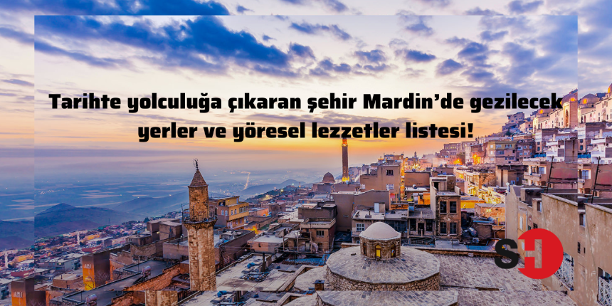 Tarihte yolculuğa çıkaran şehir Mardin’de gezilecek yerler ve yöresel lezzetler listesi!