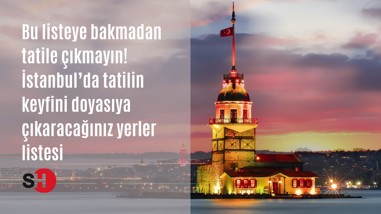 Bu listeye bakmadan tatile çıkmayın! İstanbul’da tatilin keyfini doyasıya çıkaracağınız yerler listesi