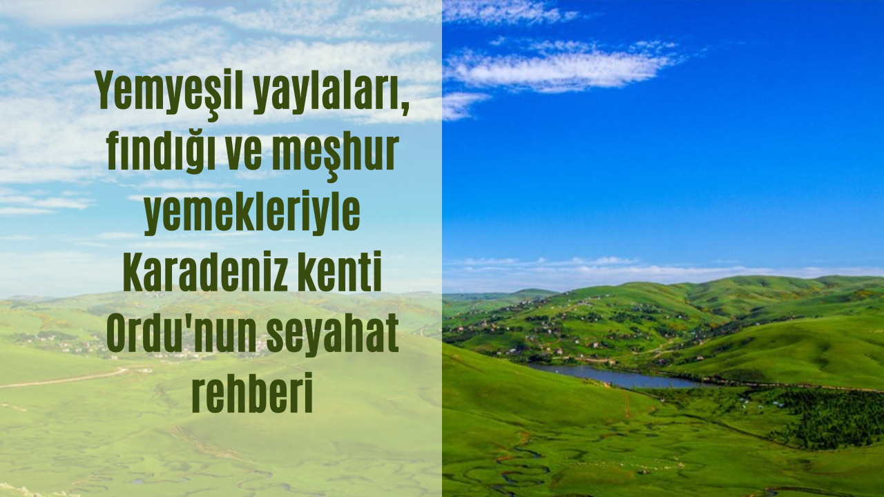 Yemyeşil yaylaları, fındığı ve meşhur yemekleriyle Karadeniz kenti Ordu’nun seyahat rehberi