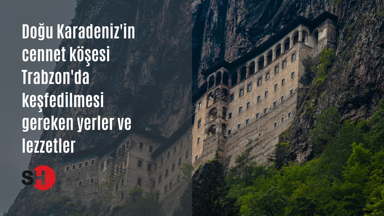 Doğu Karadeniz'in cennet köşesi Trabzon'da keşfedilmesi gereken yerler ve lezzetler