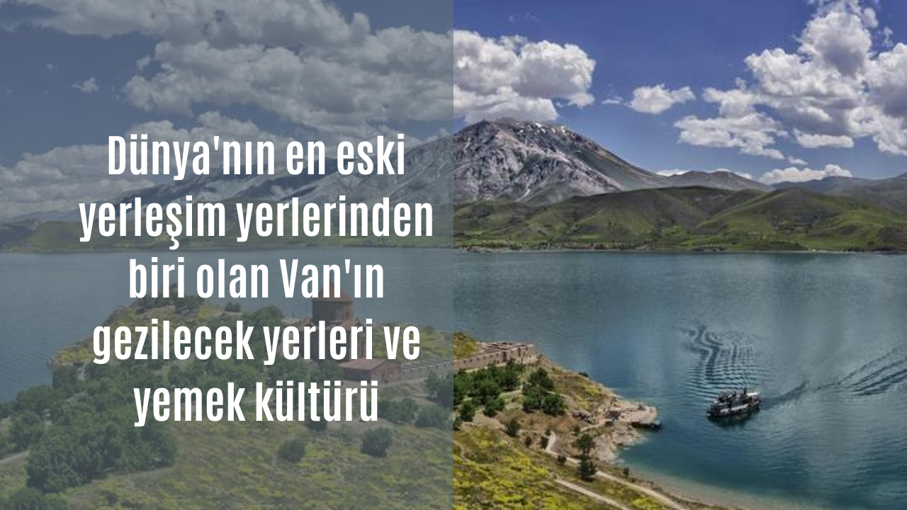 Dünya’nın en eski yerleşim yerlerinden biri olan Van’ın gezilecek yerleri ve yemek kültürü