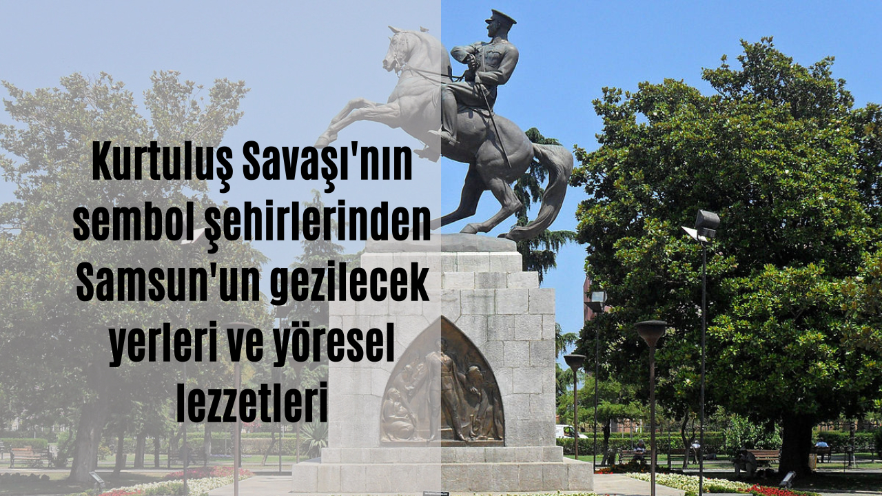 Kurtuluş Savaşı’nın sembol şehirlerinden Samsun’un gezilecek yerleri ve yöresel lezzetleri