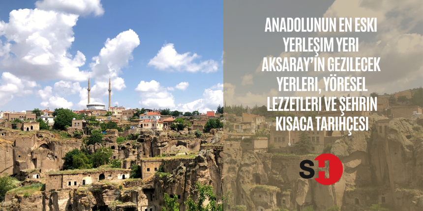 Anadolunun en eski yerleşim yeri Aksaray’ın gezilecek yerleri, yöresel lezzetleri ve şehrin kısaca tarihçesi