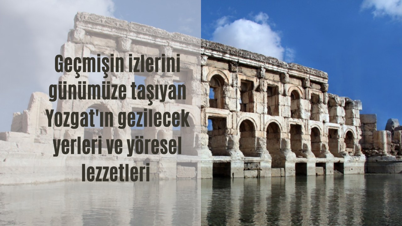 Geçmişin izlerini günümüze taşıyan Yozgat’ın gezilecek yerleri ve yöresel lezzetleri