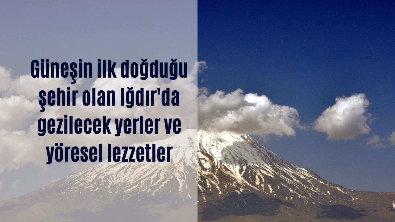 Güneşin ilk doğduğu şehir olan Iğdır’da gezilecek yerler ve yöresel lezzetler…