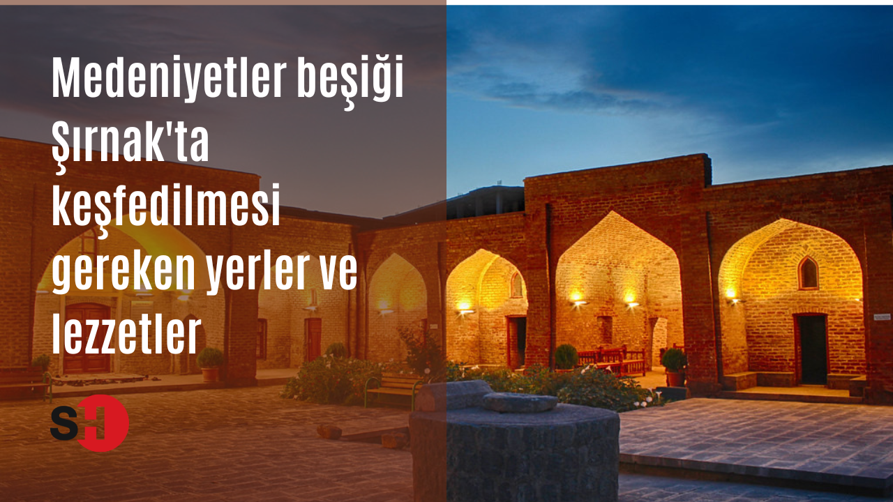 Medeniyetler beşiği Şırnak'ta keşfedilmesi gereken yerler ve lezzetler