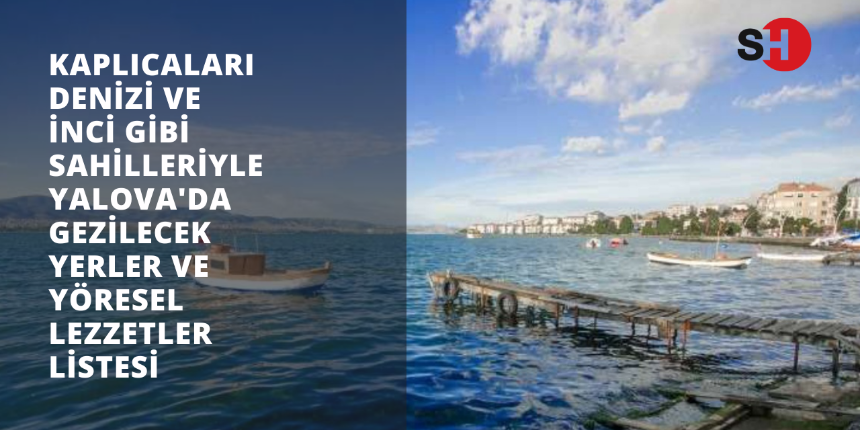 Kaplıcaları, denizi ve inci gibi sahilleriyle Yalova’da gezilecek yerler ve yöresel lezzetler listesi