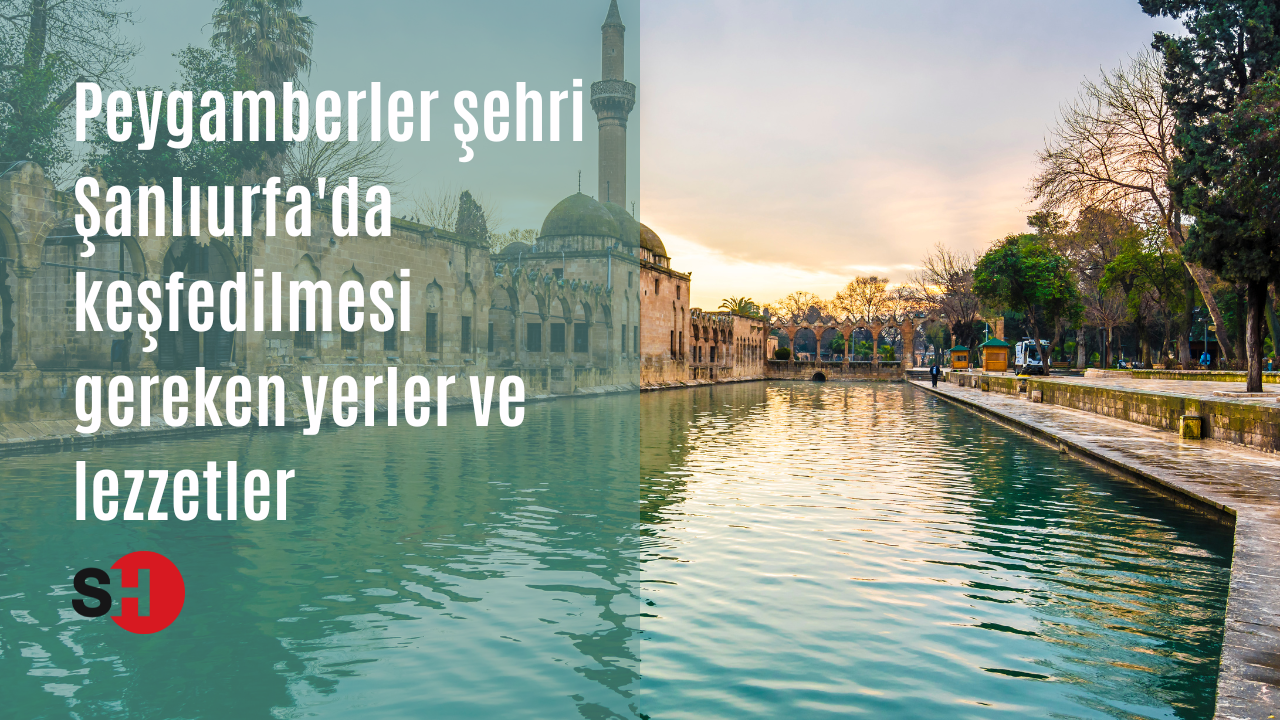 Peygamberler şehri Şanlıurfa'da keşfedilmesi gereken yerler ve lezzetler