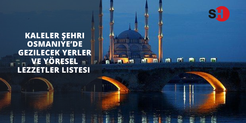 Kaleler şehri Osmaniye’de gezilecek yerler ve yöresel lezzetler listesi
