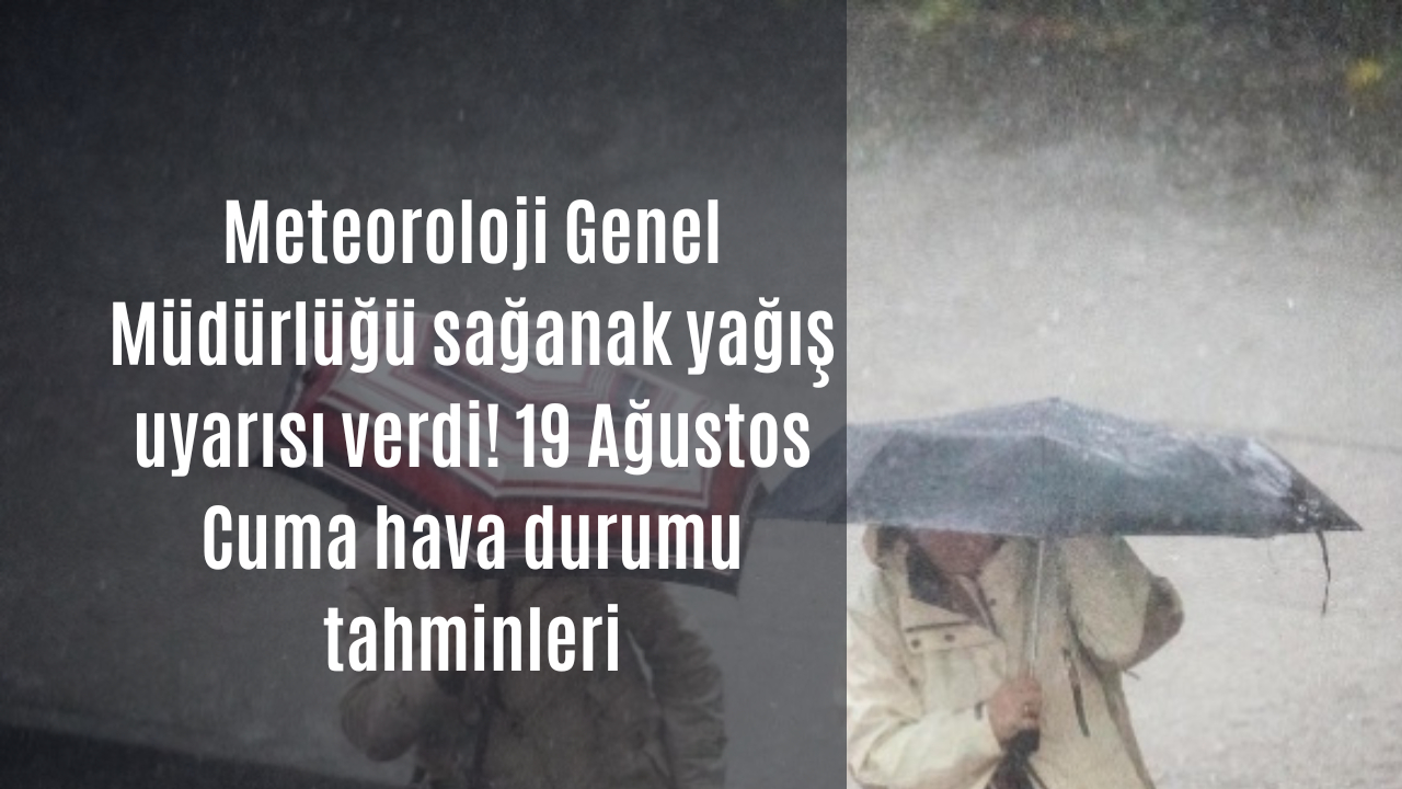 Meteoroloji Genel Müdürlüğü sağanak yağış uyarısı verdi! 19 Ağustos Cuma hava durumu tahminleri
