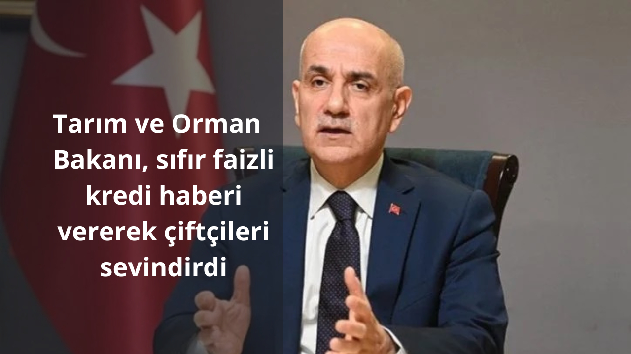 Tarım ve Orman Bakanı, sıfır faizli kredi haberi vererek çiftçileri sevindirdi