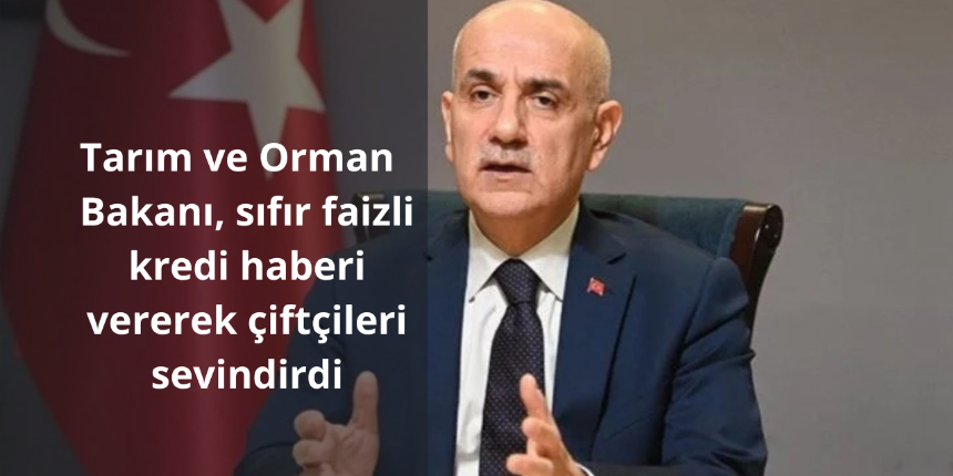 Tarım ve Orman Bakanı, sıfır faizli kredi haberi vererek çiftçileri sevindirdi