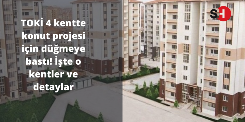 TOKİ 4 kentte konut projesi için düğmeye bastı! İşte o kentler ve detaylar