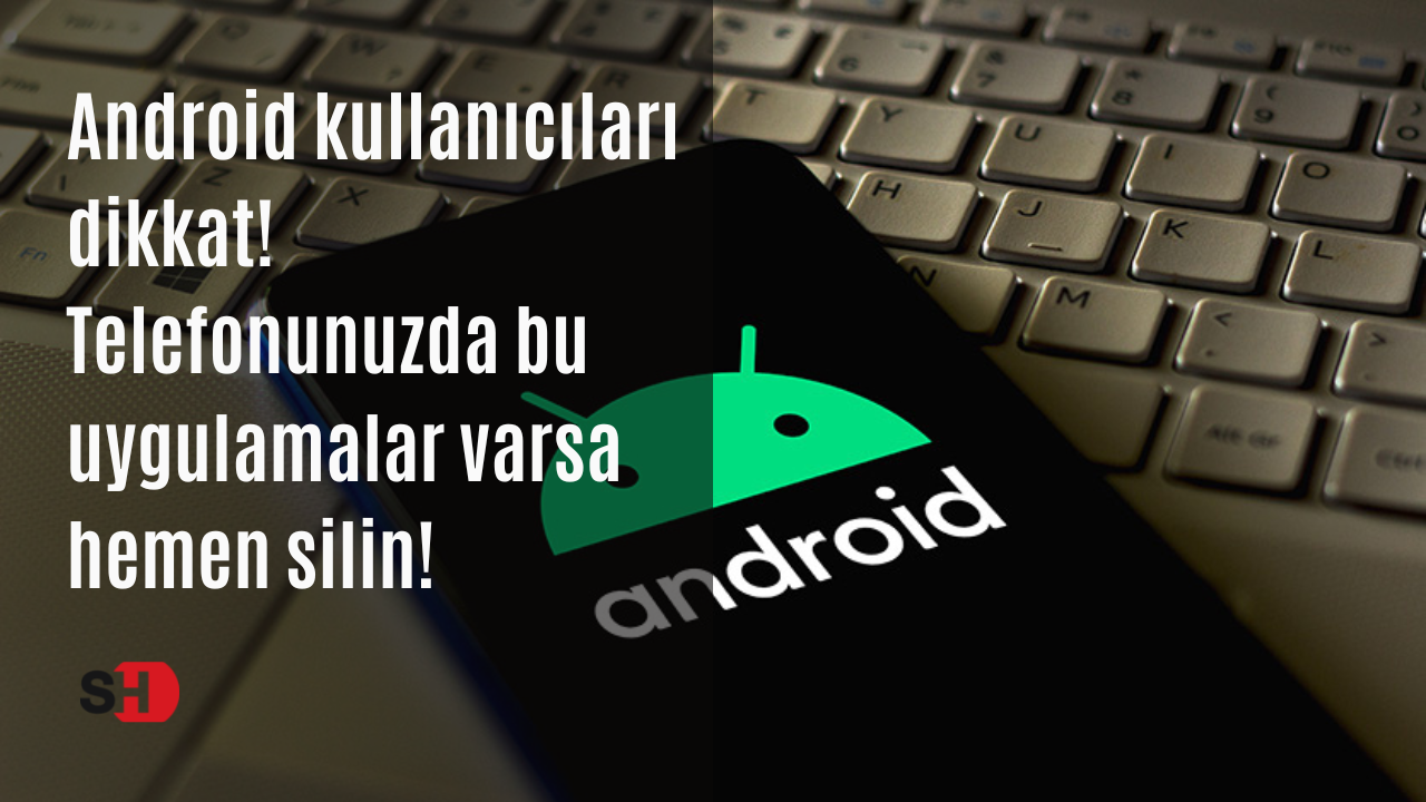 Android kullanıcıları dikkat! Telefonunuzda bu uygulamalar varsa hemen silin!