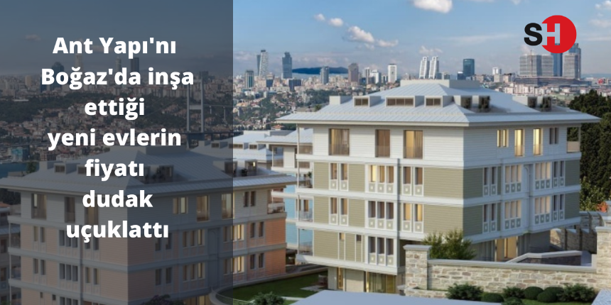 Ant Yapı'nın Boğaz'da inşa ettiği yeni evlerin fiyatı dudak uçuklattı