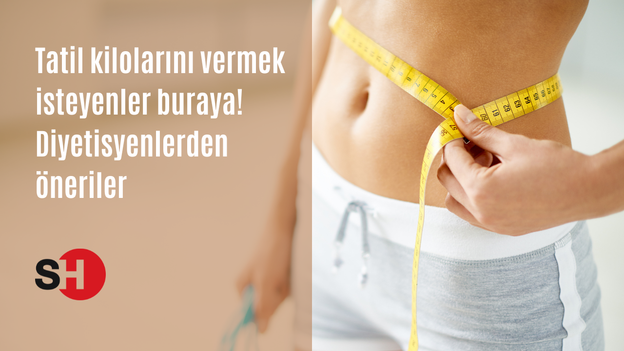 Tatil kilolarını vermek isteyenler buraya! Diyetisyenlerden öneriler