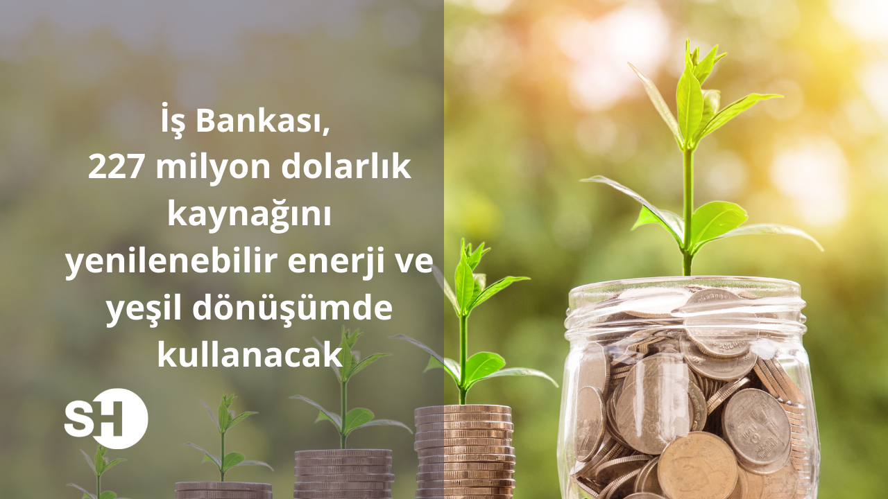İş Bankası, 227 milyon dolarlık kaynağını yenilenebilir enerji ve yeşil dönüşümde kullanacak