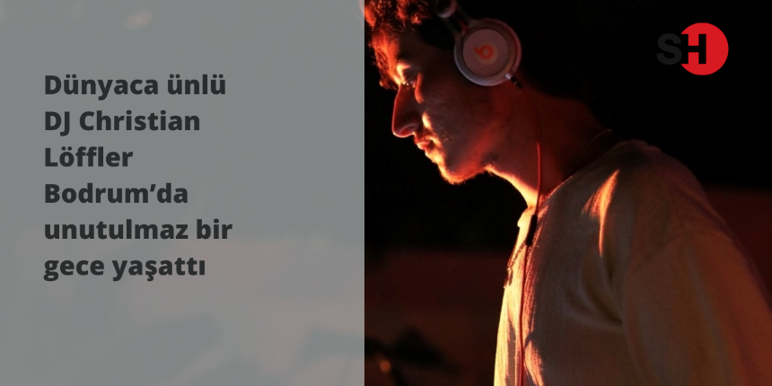 Dünyaca ünlü DJ Christian Löffler Bodrum’da unutulmaz bir gece  yaşattı