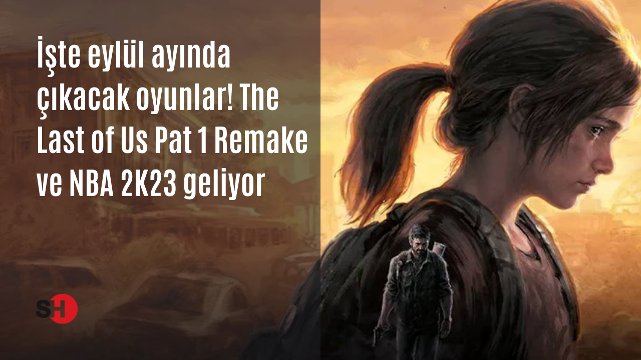 İşte eylül ayında çıkacak oyunlar! The Last of Us Pat 1 Remake ve NBA 2K23 geliyor