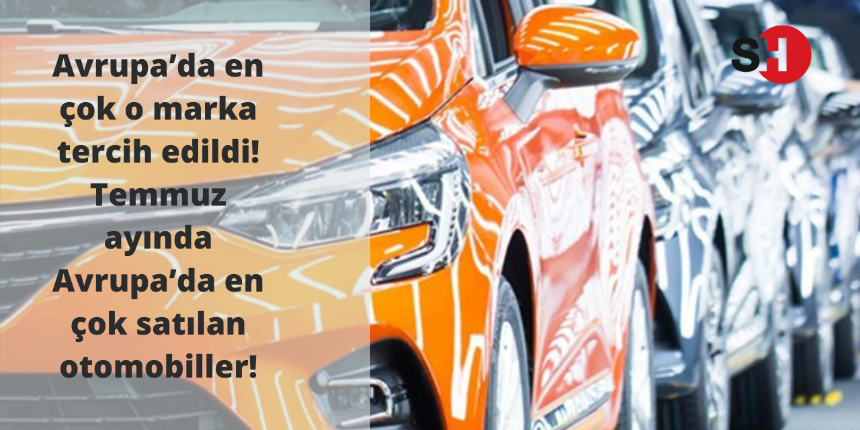 Avrupa’da en çok o marka tercih edildi! Temmuz ayında Avrupa’da en çok satılan otomobiller!