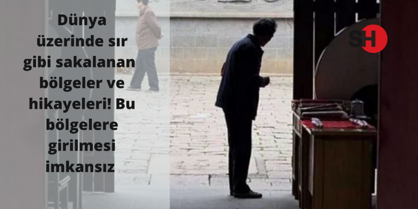 Dünya üzerinde sır gibi sakalanan bölgeler ve hikayeleri! Bu bölgelere girilmesi imkansız