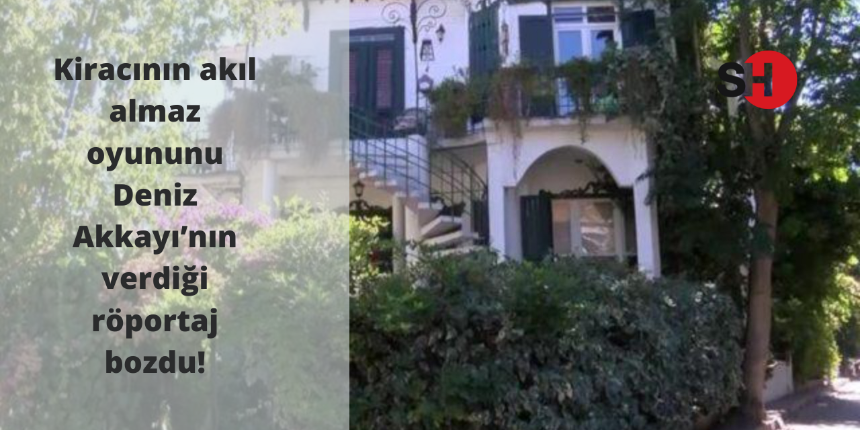 Kiracının akıl almaz oyununu Deniz Akkayı’nın verdiği röportaj bozdu!