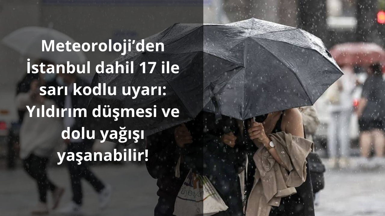 Meteoroloji’den İstanbul dahil 17 ile sarı kodlu uyarı: Yıldırım düşmesi ve dolu yağışı yaşanabilir!