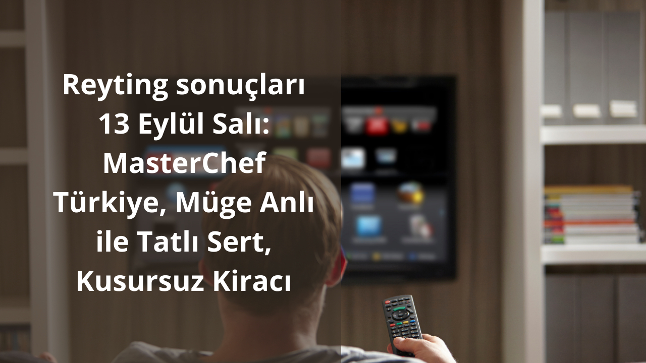 Reyting sonuçları 13 Eylül Salı: MasterChef Türkiye, Müge Anlı ile Tatlı Sert, Kusursuz Kiracı