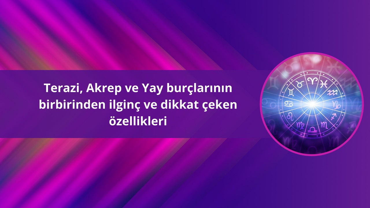 Terazi, Akrep ve Yay burçlarının birbirinden ilginç ve dikkat çeken özellikleri
