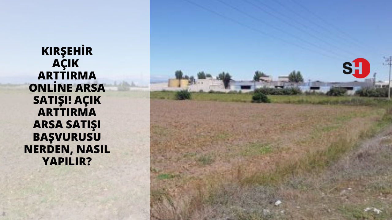Kırşehir açık arttırma online arsa satışı! Açık arttırma arsa satışı başvurusu nerden, nasıl yapılır