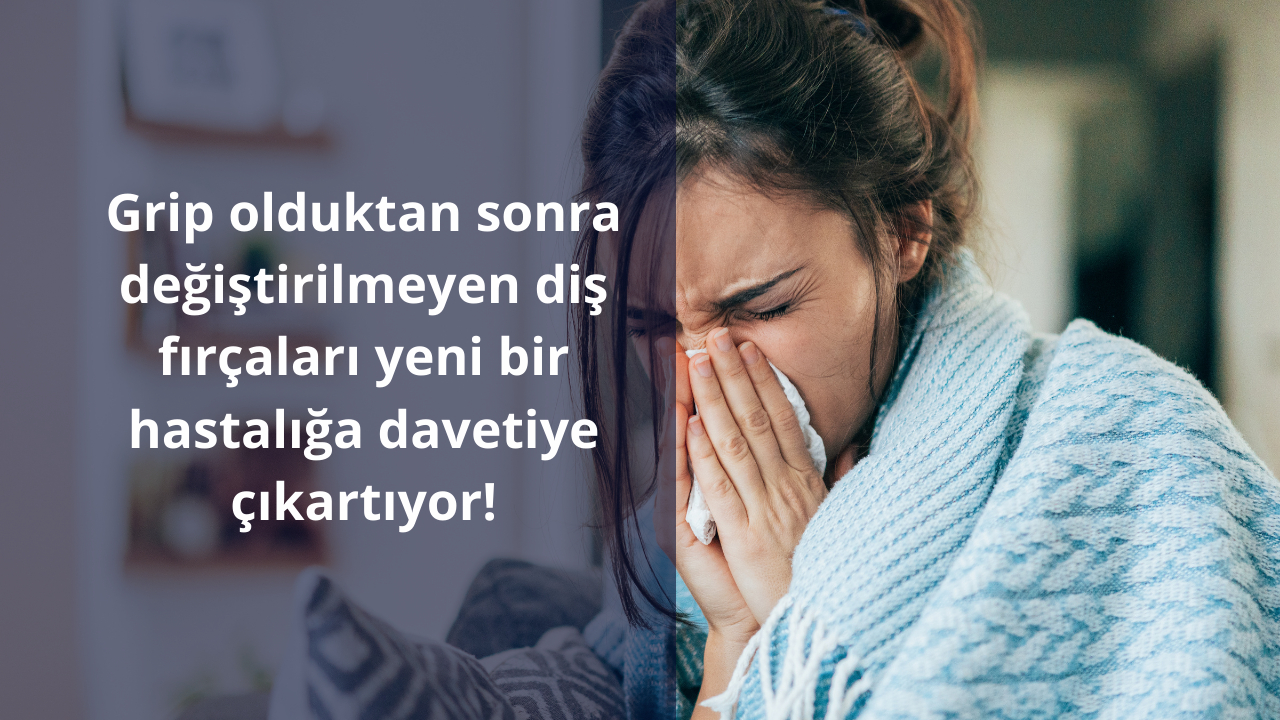 Grip olduktan sonra değiştirilmeyen diş fırçaları yeni bir hastalığa davetiye çıkartıyor!