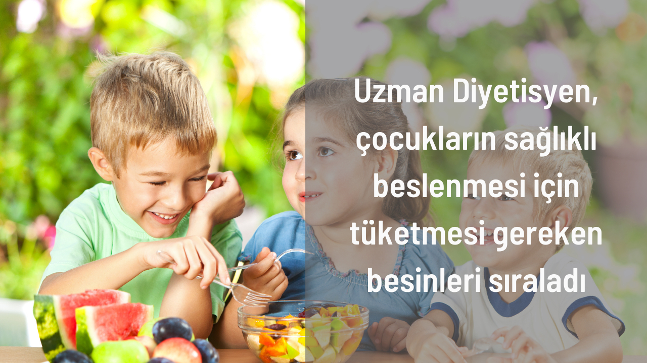 Uzman Diyetisyen, çocukların sağlıklı beslenmesi için tüketmesi gereken besinleri sıraladı