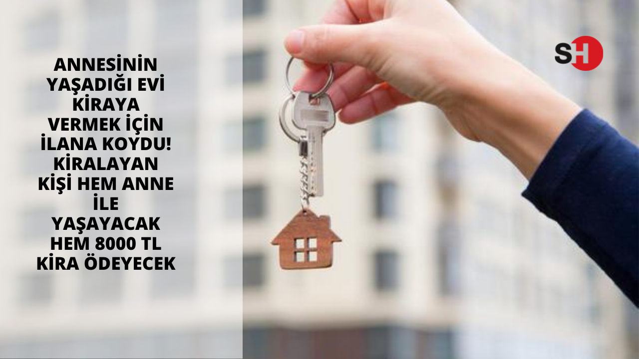 Annesinin yaşadığı evi kiraya vermek için ilana koydu! Kiralayan kişi hem anne ile yaşayacak hem 8000 TL kira ödeyecek
