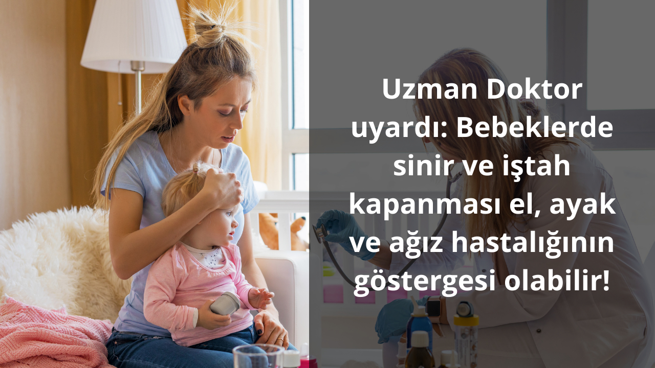 Uzman Doktor uyardı: Bebeklerde sinir ve iştah kapanması el, ayak ve ağız hastalığının göstergesi olabilir!