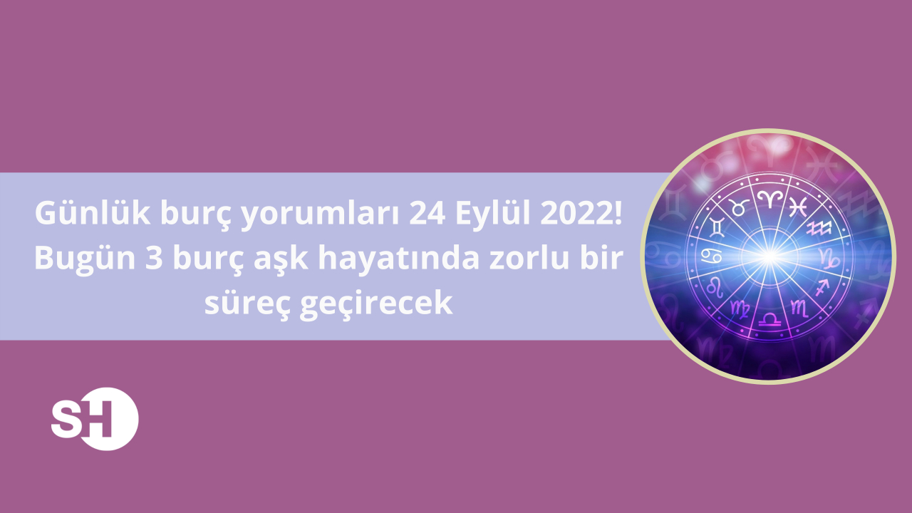 Günlük burç yorumları 24 Eylül 2022! Bugün 3 burç aşk hayatında zorlu bir süreç geçirecek