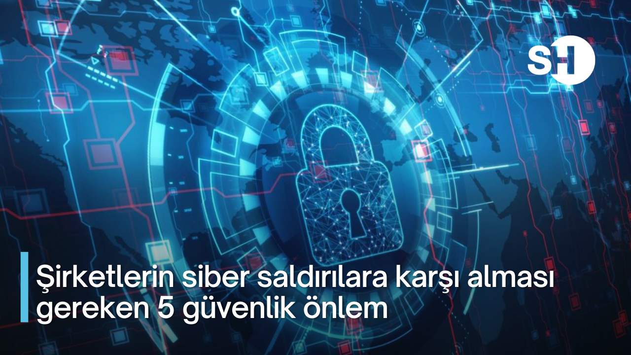 Şirketlerin siber saldırılara karşı alması gereken 5 güvenlik önlem