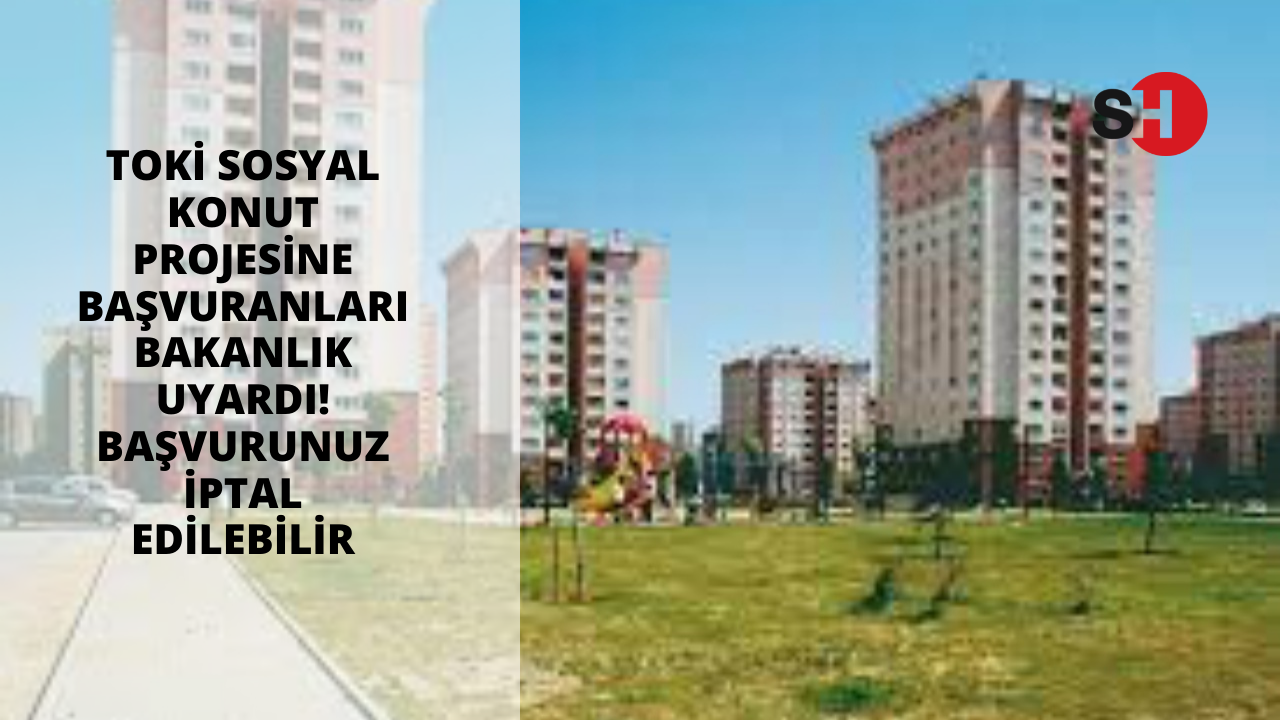 TOKİ Sosyal Konut Projesine başvuranları bakanlık uyardı! Başvurunuz iptal edilebilir
