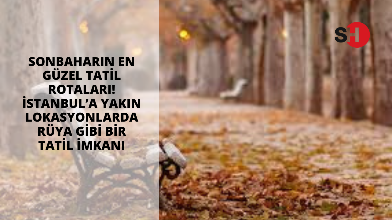 Sonbaharın en güzel tatil rotaları! İstanbul’a yakın lokasyonlarda rüya gibi bir tatil imkanı
