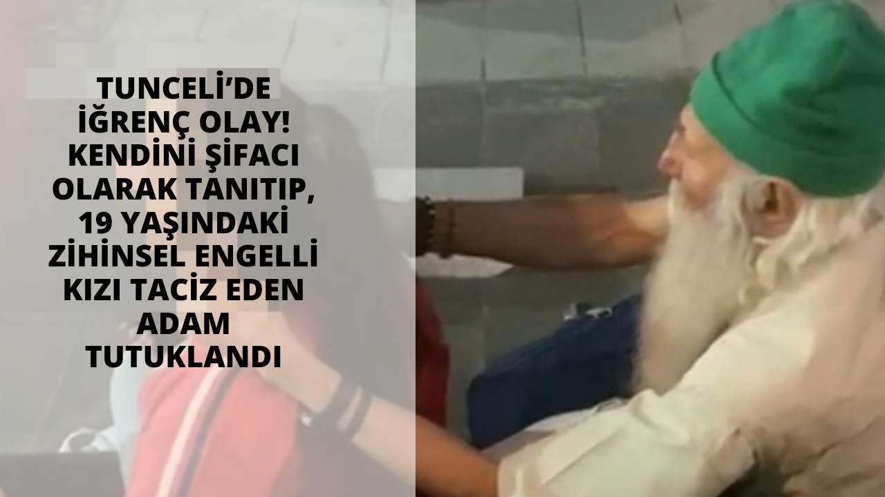 Tunceli’de iğrenç olay! Kendini şifacı olarak tanıtıp, 19 yaşındaki zihinsel engelli kızı taciz eden adam tutuklandı