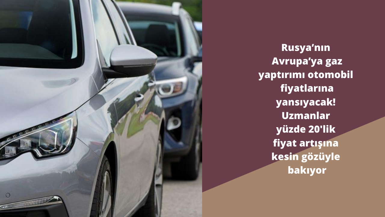 Rusya’nın Avrupa’ya gaz yaptırımı otomobil fiyatlarına yansıyacak! Uzmanlar yüzde 20'lik fiyat artışına kesin gözüyle bakıyor
