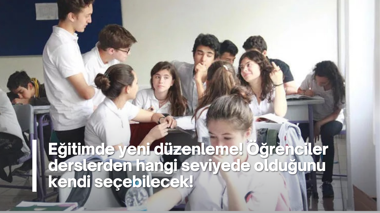 Eğitimde yeni düzenleme! Öğrenciler derslerden hangi seviyede olduğunu kendi seçebilecek!