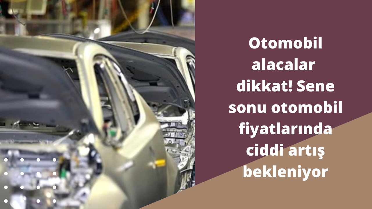 Otomobil alacaklar dikkat! Sene sonu otomobil fiyatlarında ciddi artış bekleniyor