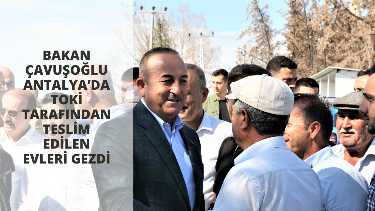 Bakan Çavuşoğlu Antalya’da TOKİ tarafından teslim edilen evleri gezdi