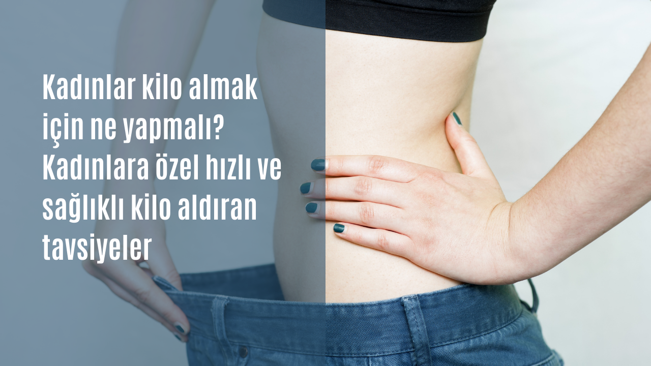 Kadınlar kilo almak için ne yapmalı? Kadınlara özel hızlı ve sağlıklı kilo aldıran tavsiyeler