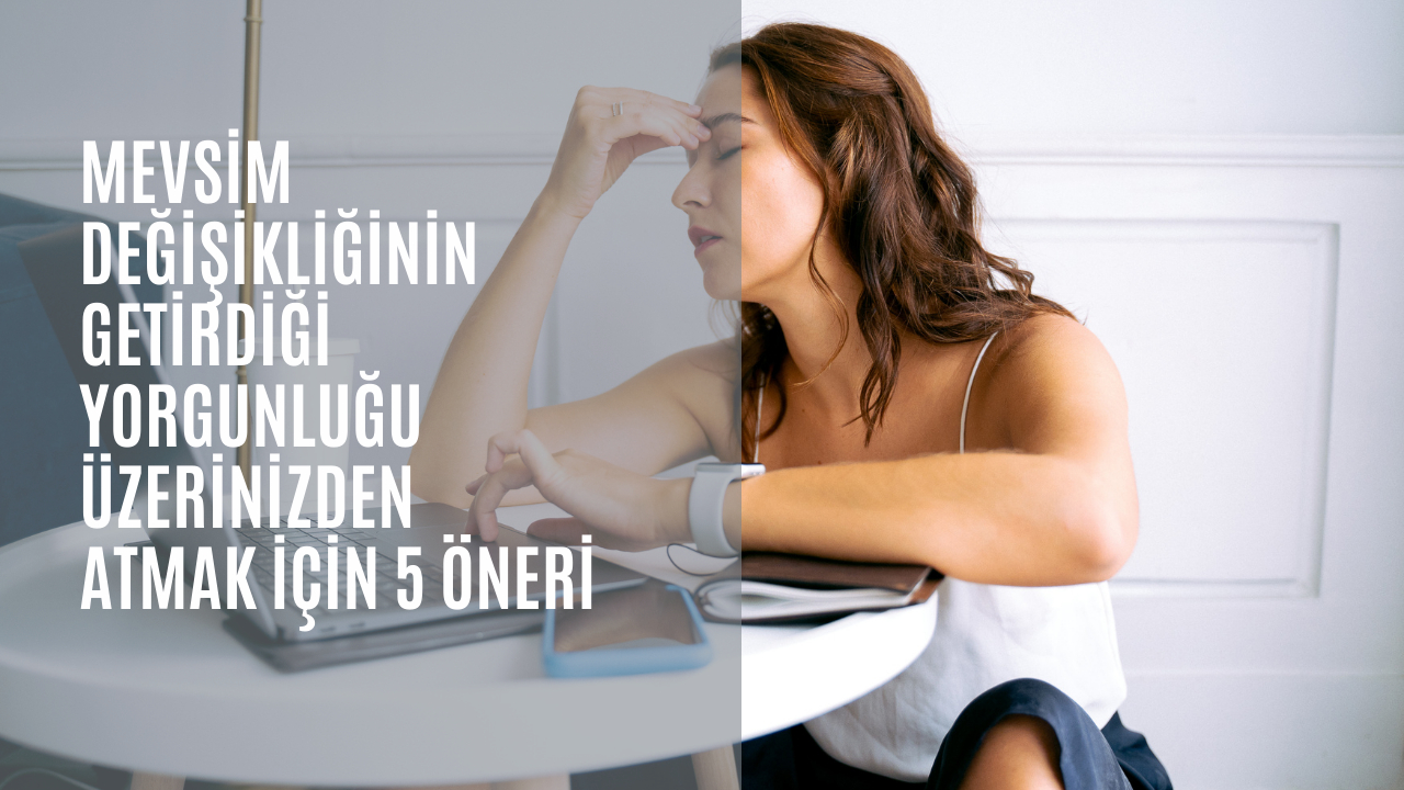 Mevsim değişikliğinin getirdiği yorgunluğu üzerinizden atmak için 5 öneri